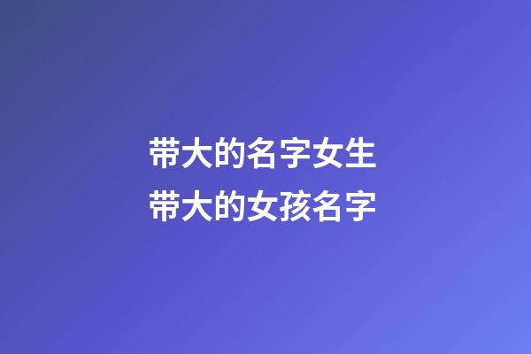 带大的名字女生 带大的女孩名字